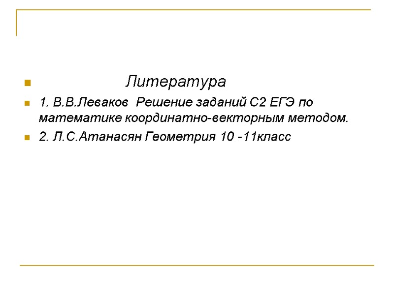 Литература 1. В.В.Леваков Решение заданий С2 ЕГЭ по математике координатно-векторным методом. 2. Л.С.Атанасян Литература 1. В.В.Леваков Решение заданий С2 ЕГЭ по математике координатно-векторным методом. 2. Л.С.Атанасян